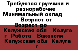 Требуются грузчики и разнорабочие › Минимальный оклад ­ 25 000 › Возраст от ­ 18 › Возраст до ­ 50 - Калужская обл., Калуга г. Работа » Вакансии   . Калужская обл.,Калуга г.